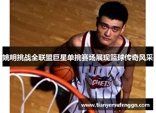 姚明挑战全联盟巨星单挑赛场展现篮球传奇风采