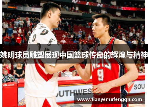 姚明球员雕塑展现中国篮球传奇的辉煌与精神