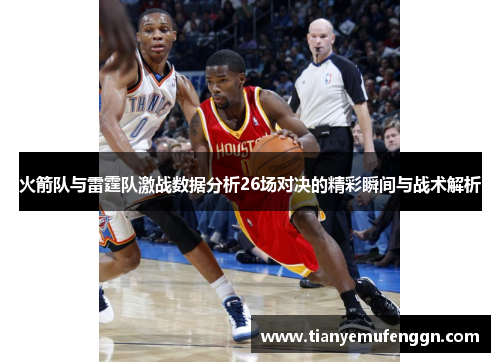 火箭队与雷霆队激战数据分析26场对决的精彩瞬间与战术解析