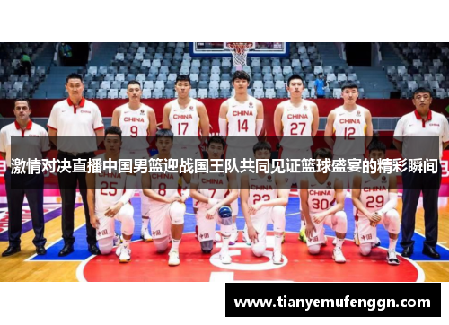 激情对决直播中国男篮迎战国王队共同见证篮球盛宴的精彩瞬间