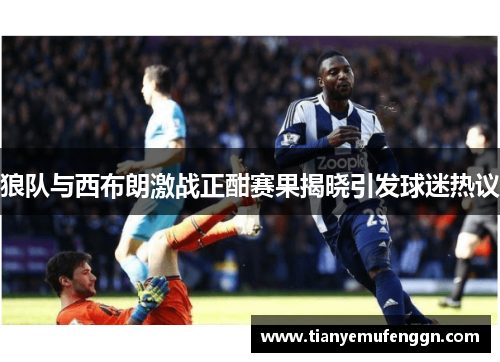 狼队与西布朗激战正酣赛果揭晓引发球迷热议
