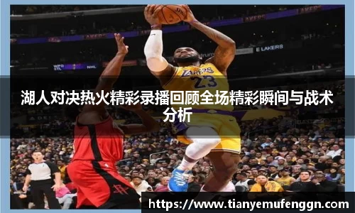 k1体育湖人对决热火精彩录播回顾全场精彩瞬间与战术分析